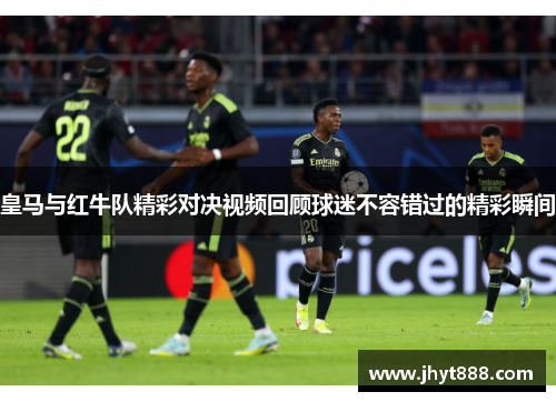 皇马与红牛队精彩对决视频回顾球迷不容错过的精彩瞬间