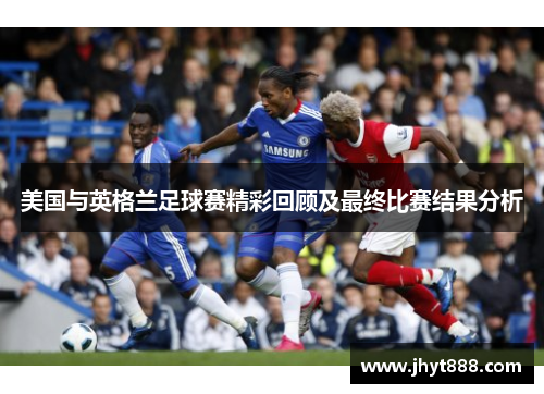 美国与英格兰足球赛精彩回顾及最终比赛结果分析